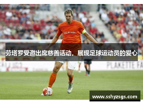 劳塔罗受邀出席慈善活动，展现足球运动员的爱心