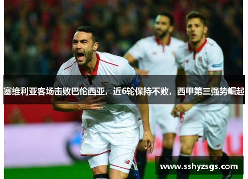 塞维利亚客场击败巴伦西亚，近6轮保持不败，西甲第三强势崛起