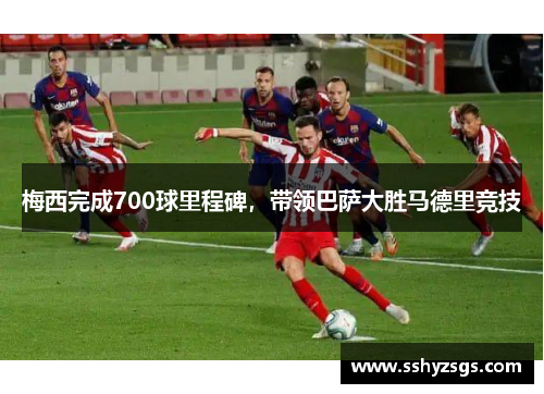 梅西完成700球里程碑，带领巴萨大胜马德里竞技
