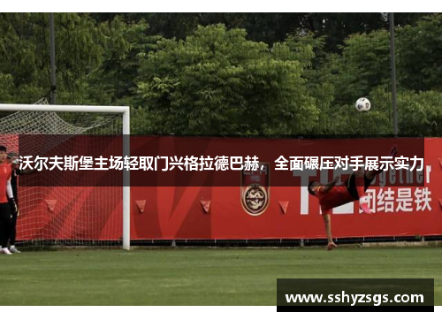 沃尔夫斯堡主场轻取门兴格拉德巴赫，全面碾压对手展示实力