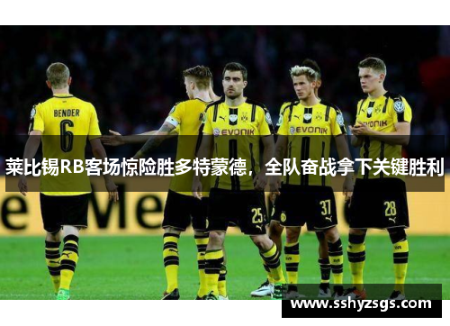 莱比锡RB客场惊险胜多特蒙德，全队奋战拿下关键胜利