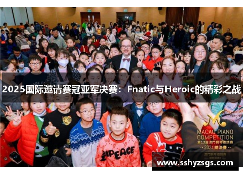 2025国际邀请赛冠亚军决赛：Fnatic与Heroic的精彩之战