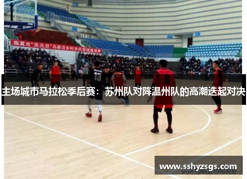 主场城市马拉松季后赛：苏州队对阵温州队的高潮迭起对决