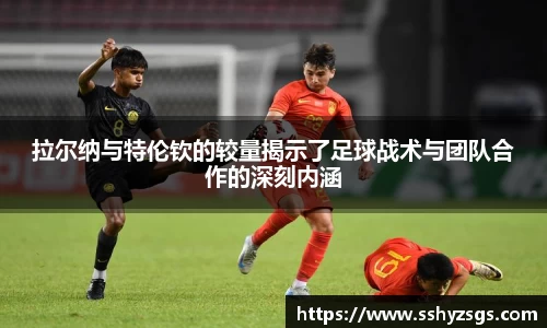 拉尔纳与特伦钦的较量揭示了足球战术与团队合作的深刻内涵
